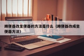 蹲便器改坐便器的方法是什么（蹲便器改成坐便器方法）