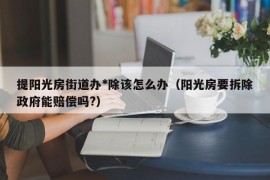 提阳光房街道办*除该怎么办（阳光房要拆除政府能赔偿吗?）