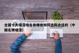 全国十大墙漆排名有哪些如何选购合适的（中国名牌墙漆）