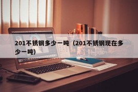 201不锈钢多少一吨（201不锈钢现在多少一吨）