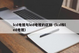 lcd电视与led电视的区别（lcd和led电视）