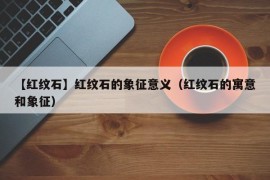 【红纹石】红纹石的象征意义（红纹石的寓意和象征）