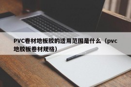 PVC卷材地板胶的适用范围是什么（pvc地胶板卷材规格）