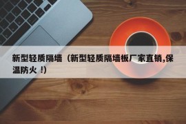 新型轻质隔墙（新型轻质隔墙板厂家直销,保温防火 !）