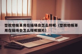 塑胶地板革用在操场会怎么样呢（塑胶地板革用在操场会怎么样呢图片）