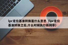 lpr定价基准转换是什么意思（lpr定价基准转换之后,什么时候执行新利率）