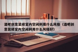 酒吧创意装修室内空间利用什么风格（酒吧创意装修室内空间利用什么风格好）