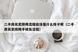 二手房买卖按揭流程应该是什么样子呢（二手房买卖按揭手续及流程）