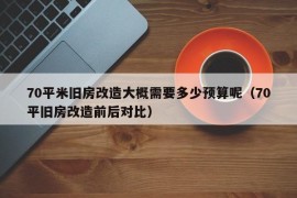 70平米旧房改造大概需要多少预算呢（70平旧房改造前后对比）