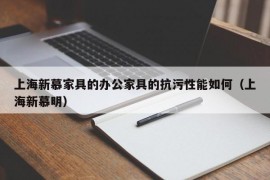 上海新慕家具的办公家具的抗污性能如何（上海新慕明）