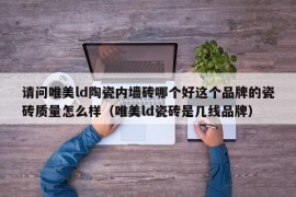 请问唯美ld陶瓷内墙砖哪个好这个品牌的瓷砖质量怎么样（唯美ld瓷砖是几线品牌）