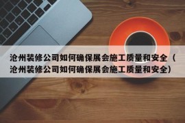 沧州装修公司如何确保展会施工质量和安全（沧州装修公司如何确保展会施工质量和安全）