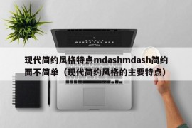 现代简约风格特点mdashmdash简约而不简单（现代简约风格的主要特点）