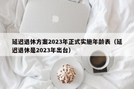 延迟退休方案2023年正式实施年龄表（延迟退休是2023年出台）