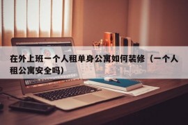 在外上班一个人租单身公寓如何装修（一个人租公寓安全吗）