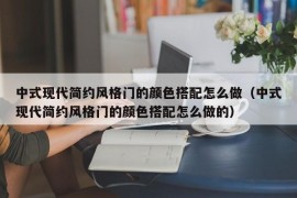 中式现代简约风格门的颜色搭配怎么做（中式现代简约风格门的颜色搭配怎么做的）