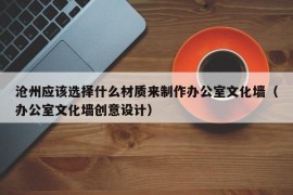 沧州应该选择什么材质来制作办公室文化墙（办公室文化墙创意设计）