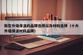 新型外墙保温的品牌选择以及材料选择（十大外墙保温材料品牌）