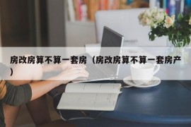 房改房算不算一套房（房改房算不算一套房产）