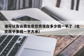 谁可以告诉我北京住房现在多少钱一平了（北京房子多钱一平方米）