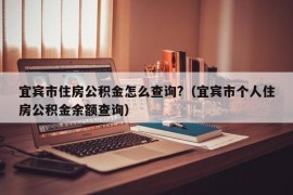 宜宾市住房公积金怎么查询?（宜宾市个人住房公积金余额查询）