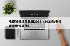 电视背景墙效果图2023（2023款电视背景墙效果图）