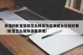 浪漫的卧室装修怎么样装饰出来就会比较好看（卧室怎么装饰温馨浪漫）