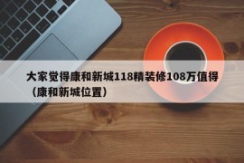 大家觉得康和新城118精装修108万值得（康和新城位置）