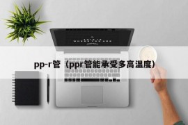 pp-r管（ppr管能承受多高温度）