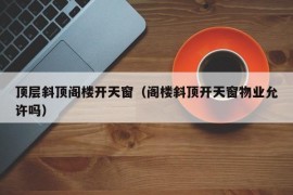 顶层斜顶阁楼开天窗（阁楼斜顶开天窗物业允许吗）