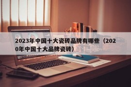 2023年中国十大瓷砖品牌有哪些（2020年中国十大品牌瓷砖）