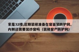 家是32楼,近期装修准备在窗面装防护网,内侧还需要装纱窗吗（装修窗户防护网）