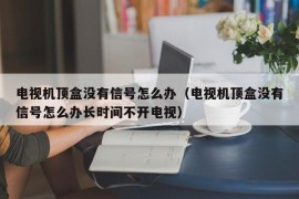 电视机顶盒没有信号怎么办（电视机顶盒没有信号怎么办长时间不开电视）