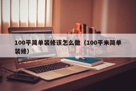 100平简单装修该怎么做（100平米简单装修）