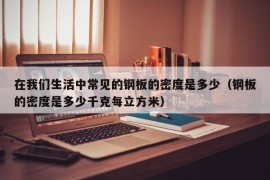 在我们生活中常见的钢板的密度是多少（钢板的密度是多少千克每立方米）