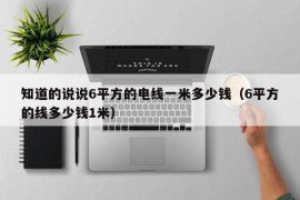 知道的说说6平方的电线一米多少钱（6平方的线多少钱1米）