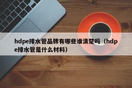 hdpe排水管品牌有哪些谁清楚吗（hdpe排水管是什么材料）