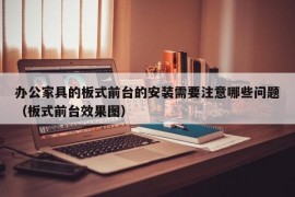 办公家具的板式前台的安装需要注意哪些问题（板式前台效果图）