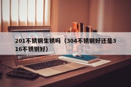 201不锈钢生锈吗（304不锈钢好还是316不锈钢好）