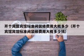 开个宾馆宾馆标准间装修费用大概多少（开个宾馆宾馆标准间装修费用大概多少钱）