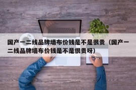 国产一二线品牌墙布价钱是不是很贵（国产一二线品牌墙布价钱是不是很贵呀）