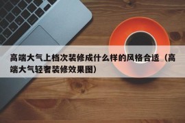 高端大气上档次装修成什么样的风格合适（高端大气轻奢装修效果图）