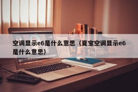 空调显示e6是什么意思（夏宝空调显示e6是什么意思）