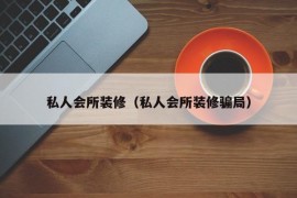 私人会所装修（私人会所装修骗局）