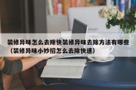 装修异味怎么去除快装修异味去除方法有哪些（装修异味小妙招怎么去除快速）