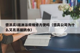 德派高i端淋浴房维修方便吗（德高公司为什么又出派丽防水）