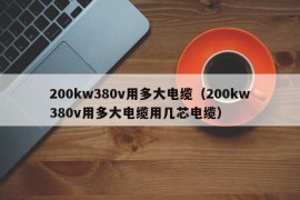 200kw380v用多大电缆（200kw380v用多大电缆用几芯电缆）