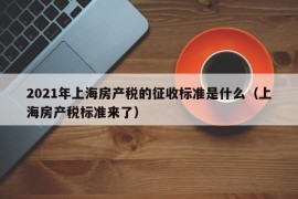 2021年上海房产税的征收标准是什么（上海房产税标准来了）