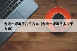 台湾一坪等于几平方米（台湾一坪等于多少平方米）