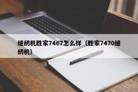 缝纫机胜家7467怎么样（胜家7470缝纫机）